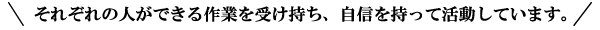 それぞれの人ができる作業を受け持ち、自信を持って活動しています。