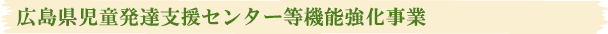 広島県児童発達支援センター等機能強化事業