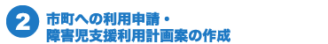 市町への利用申請・障害児支援利用計画案の作成