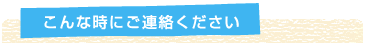 こんな時にご連絡ください